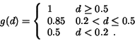\begin{eqnarray*}
g(d)=\left \{ \begin{array}{ll}
1 & d\geq 0.5 \\
0.85 & 0.2 < d\leq 0.5\\
0.5 & d<0.2 \; \, .
\end{array}\right .
\end{eqnarray*}